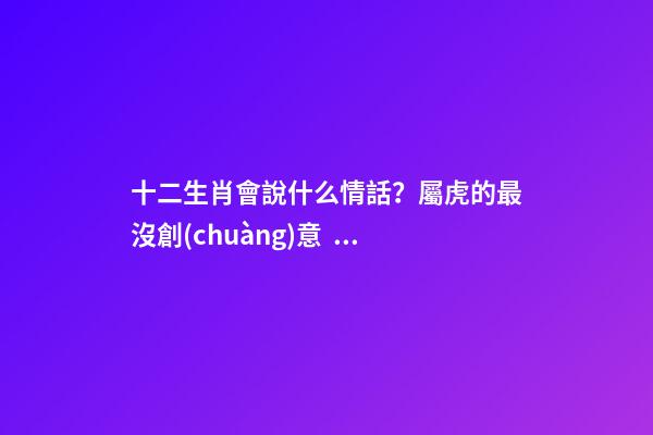 十二生肖會說什么情話？屬虎的最沒創(chuàng)意？